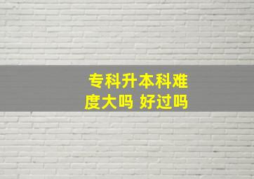 专科升本科难度大吗 好过吗